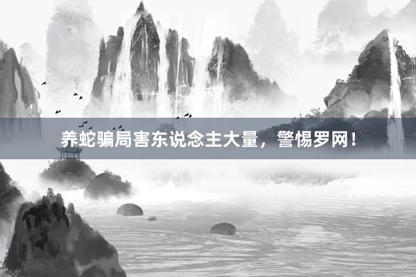 养蛇骗局害东说念主大量，警惕罗网！