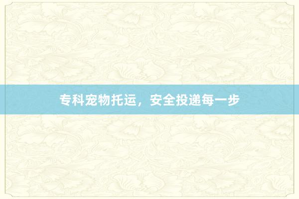 专科宠物托运，安全投递每一步